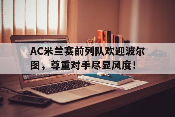 AC米兰赛前列队欢迎波尔图，尊重对手尽显风度！ac米兰 波利